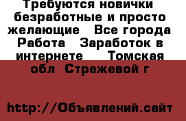 Требуются новички, безработные и просто желающие - Все города Работа » Заработок в интернете   . Томская обл.,Стрежевой г.